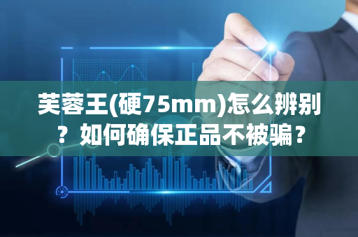 芙蓉王(硬75mm)怎么辨别？如何确保正品不被骗？
